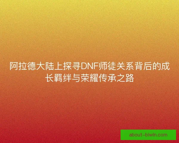 阿拉德大陆上探寻DNF师徒关系背后的成长羁绊与荣耀传承之路
