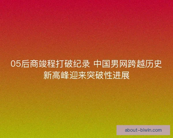 05后商竣程打破纪录 中国男网跨越历史新高峰迎来突破性进展