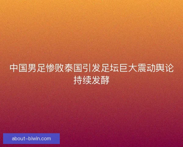 中国男足惨败泰国引发足坛巨大震动舆论持续发酵