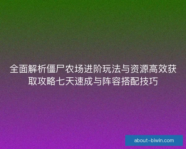 全面解析僵尸农场进阶玩法与资源高效获取攻略七天速成与阵容搭配技巧