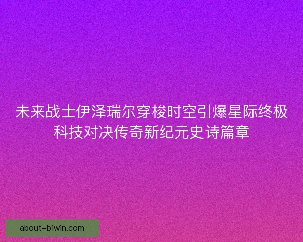 未来战士伊泽瑞尔穿梭时空引爆星际终极科技对决传奇新纪元史诗篇章