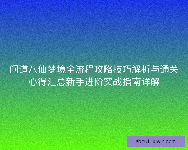 问道八仙梦境全流程攻略技巧解析与通关心得汇总新手进阶实战指南详解