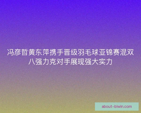 冯彦哲黄东萍携手晋级羽毛球亚锦赛混双八强力克对手展现强大实力
