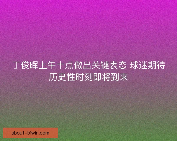 丁俊晖上午十点做出关键表态 球迷期待历史性时刻即将到来
