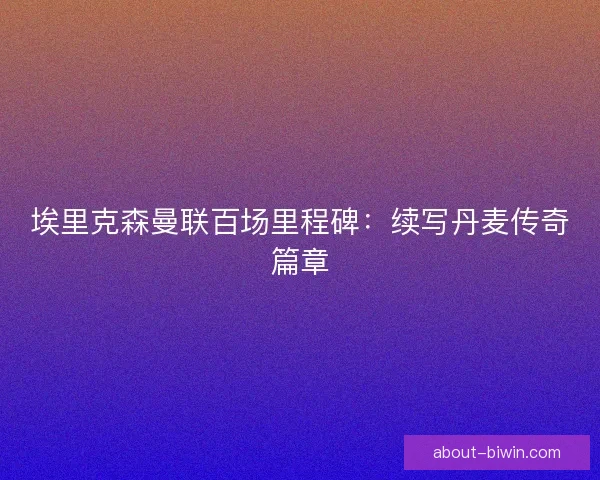 埃里克森曼联百场里程碑：续写丹麦传奇篇章