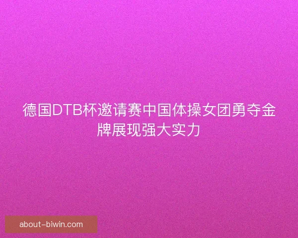 德国DTB杯邀请赛中国体操女团勇夺金牌展现强大实力