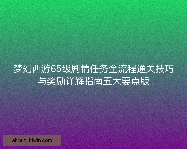 梦幻西游65级剧情任务全流程通关技巧与奖励详解指南五大要点版