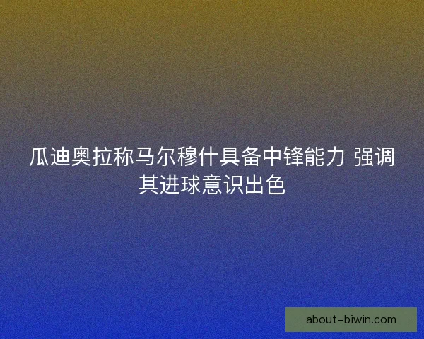 瓜迪奥拉称马尔穆什具备中锋能力 强调其进球意识出色
