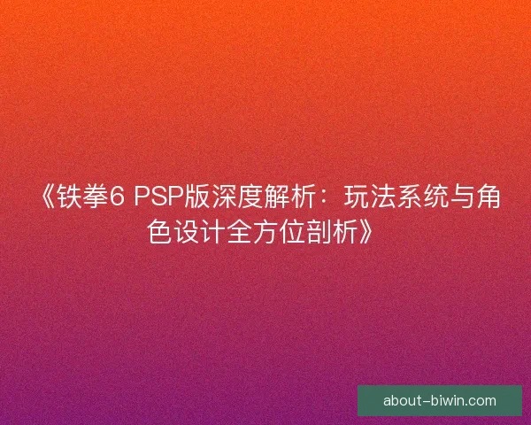 《铁拳6 PSP版深度解析:玩法系统与角色设计全方位剖析》 《铁拳6 PSP版深度解析:玩法系统与角色设计全方位剖析》