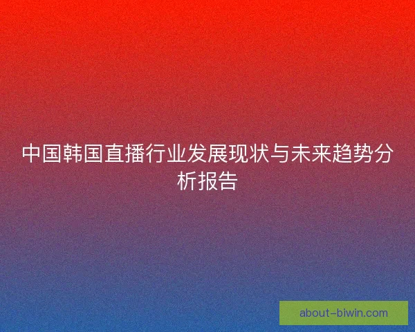 中国韩国直播行业发展现状与未来趋势分析报告 中国韩国直播行业发展现状与未来趋势分析报告