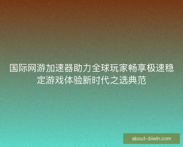 国际网游加速器助力全球玩家畅享极速稳定游戏体验新时代之选典范 国际网游加速器助力全球玩家畅享极速稳定游戏体验新时代之选典范