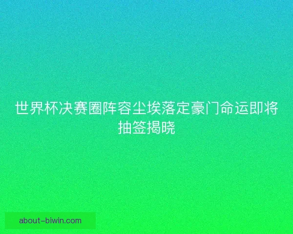 世界杯决赛圈阵容尘埃落定豪门命运即将抽签揭晓 世界杯决赛圈阵容尘埃落定豪门命运即将抽签揭晓