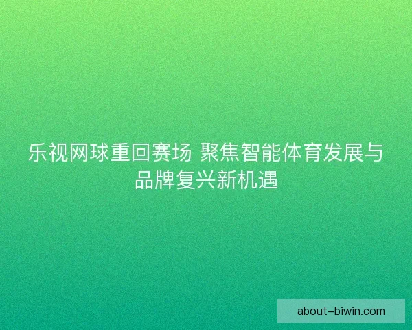 乐视网球重回赛场 聚焦智能体育发展与品牌复兴新机遇 乐视网球重回赛场 聚焦智能体育发展与品牌复兴新机遇