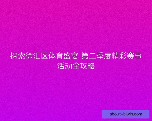 探索徐汇区体育盛宴 第二季度精彩赛事活动全攻略 探索徐汇区体育盛宴 第二季度精彩赛事活动全攻略